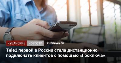 Tele2 первой в России стала дистанционно подключать клиентов с помощью «Госключа» - kubnews.ru - Россия
