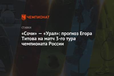 Егор Титов - «Сочи» — «Урал»: прогноз Егора Титова на матч 3-го тура чемпионата России - championat.com - Россия - Сочи