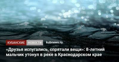 «Друзья испугались, спрятали вещи»: 8-летний мальчик утонул в реке в Краснодарском крае - kubnews.ru - Краснодарский край - Славянск - район Красноармейский
