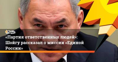 Сергей Шойгу - Владимир Путин - «Партия ответственных людей»: Шойгу рассказал омиссии «Единой России» - ridus.ru - Россия