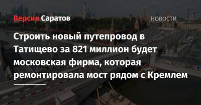 Строить новый путепровод в Татищево за 821 миллион будет московская фирма, которая ремонтировала мост рядом с Кремлем - nversia.ru - Саратовская обл.