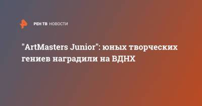 "ArtMasters Junior": юных творческих гениев наградили на ВДНХ - ren.tv - Россия - Техноград