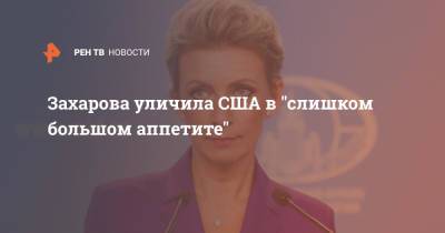 Мария Захарова - Захарова уличила США в "слишком большом аппетите" - ren.tv - Россия - США