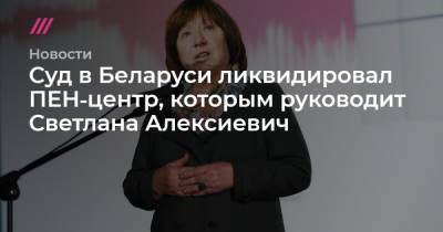 Светлана Алексиевич - Суд в Беларуси ликвидировал ПЕН‑центр, которым руководит Светлана Алексиевич - tvrain.ru - Белоруссия - Германия