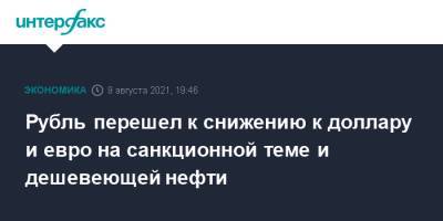 Рубль перешел к снижению к доллару и евро на санкционной теме и дешевеющей нефти - interfax.ru - Москва - США