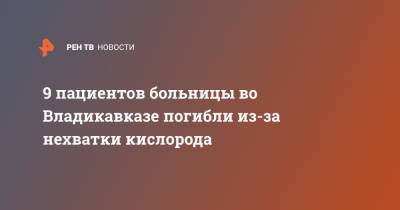 9 пациентов больницы во Владикавказе погибли из-за нехватки кислорода - ren.tv - респ. Алания - Владикавказ