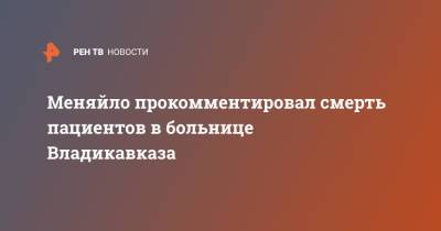 Сергей Меняйло - Меняйло прокомментировал смерть пациентов в больнице Владикавказа - ren.tv - респ. Алания - Владикавказ