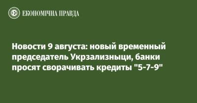 Новости 9 августа: новый временный председатель Укрзализныци, банки просят сворачивать кредиты "5-7-9" - epravda.com.ua - Украина