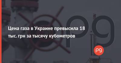 Цена газа в Украине превысила 18 тыс. грн за тысячу кубометров - thepage.ua - Украина