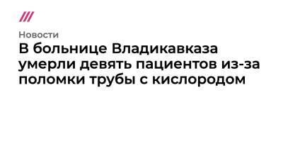 В больнице Владикавказа умерли девять пациентов из-за поломки трубы с кислородом - tvrain.ru - респ. Алания - Владикавказ