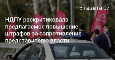 НДПУ раскритиковало предлагаемое повышение штрафов за сопротивление представителю власти - gazeta.uz - Узбекистан