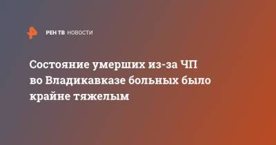 Состояние умерших из-за ЧП во Владикавказе больных было крайне тяжелым - ren.tv - респ. Алания - Владикавказ