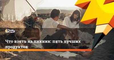 Что взять на пикник: 5+ лучших продуктов - ridus.ru