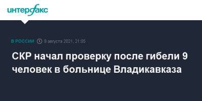 СКР начал проверку после гибели 9 человек в больнице Владикавказа - interfax.ru - Москва - Россия - респ. Алания - Владикавказ