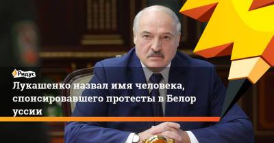 Александр Лукашенко - Лукашенко назвал имя человека, спонсировавшего протесты вБелоруссии - ridus.ru - Украина - Белоруссия