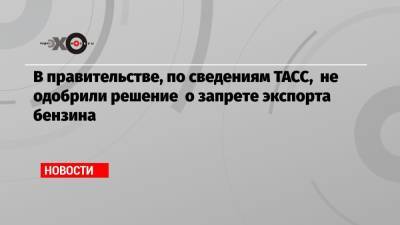 Александр Новак - Евгений Аркуша - В правительстве, по сведениям ТАСС, не одобрили решение о запрете экспорта бензина - echo.msk.ru - Россия