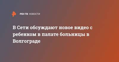 В Сети обсуждают новое видео с ребенком в палате больницы в Волгограде - ren.tv - Волгоград