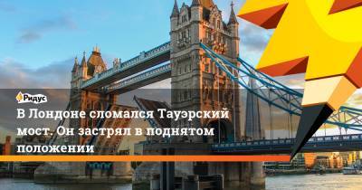 ВЛондоне сломался Тауэрский мост. Онзастрял вподнятом положении - ridus.ru - Лондон