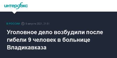 Уголовное дело возбудили после гибели 9 человек в больнице Владикавказа - interfax.ru - Москва - Россия - респ. Алания - Владикавказ