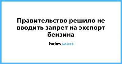 Евгений Аркуша - Правительство решило не вводить запрет на экспорт бензина - forbes.ru - Россия