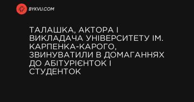 Талашка, актора і викладача університету ім. Карпенка-Карого, звинуватили в домаганнях до абітурієнток і студенток - bykvu.com - Украина