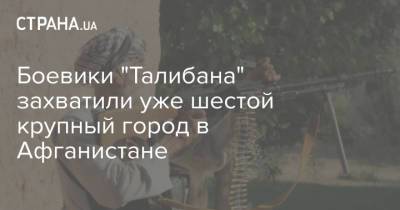 Боевики "Талибана" захватили уже шестой крупный город в Афганистане - strana.ua - Украина - Афганистан - Талибан