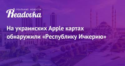 Ярослава Могучих - На украинских Apple картах обнаружили «Республику Ичкерию» - readovka.ru - Россия - Украина - респ. Чечня