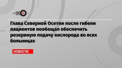 Сергей Меняйло - Глава Северной Осетии после гибели пациентов пообещал обеспечить резервную подачу кислорода во всех больницах - echo.msk.ru - респ. Алания - Владикавказ