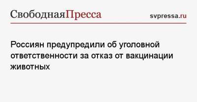Сергей Воскресенский - Россиян предупредили об уголовной ответственности за отказ от вакцинации животных - svpressa.ru - Московская обл. - Волгоград