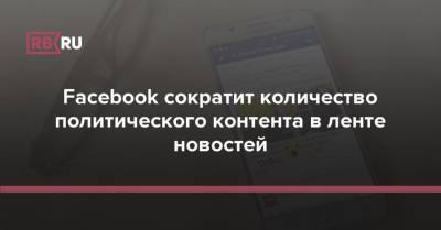 Facebook сократит количество политического контента в ленте новостей - rb.ru - США