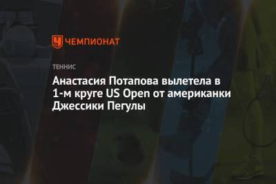 Анастасия Потапова - Джессика Пегула - Вильям Джин Кинг - Анастасия Потапова вылетела в 1-м круге US Open от американки Джессики Пегулы - championat.com - США - Нью-Йорк
