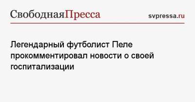 Легендарный футболист Пеле прокомментировал новости о своей госпитализации - svpressa.ru - Россия