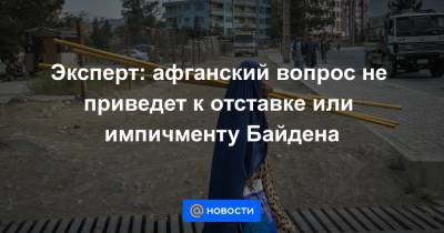 Энтони Блинкен - Джо Байден - Ллойд Остин - Эксперт: афганский вопрос не приведет к отставке или импичменту Байдена - news.mail.ru - США - Вашингтон - Афганистан