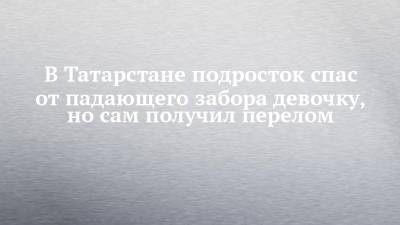 Андрей Шептицкий - В Татарстане подросток спас от падающего забора девочку, но сам получил перелом - chelny-izvest.ru - Россия - респ. Татарстан