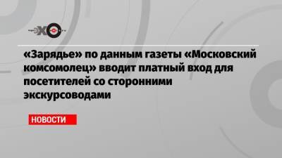«Зарядье» по данным газеты «Московский комсомолец» вводит платный вход для посетителей со сторонними экскурсоводами - echo.msk.ru