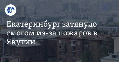 Екатеринбург затянуло смогом из-за пожаров в Якутии - ura.news - Россия - Екатеринбург - респ. Саха