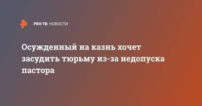 Осужденный на казнь хочет засудить тюрьму из-за недопуска пастора - ren.tv - США