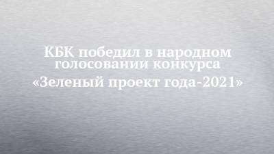 Альфия Когогина - КБК победил в народном голосовании конкурса «Зеленый проект года-2021» - chelny-izvest.ru - Россия