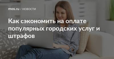Как сэкономить на оплате популярных городских услуг и штрафов - mos.ru - Москва