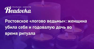 Ростовское «логово ведьмы»: женщина убила себя и годовалую дочь во время ритуала - readovka.ru - Россия - Ростов-На-Дону