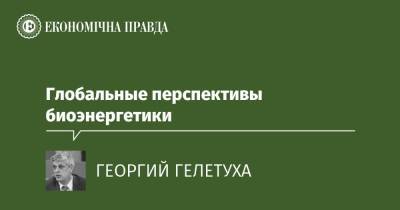 Глобальные перспективы биоэнергетики - epravda.com.ua - Украина
