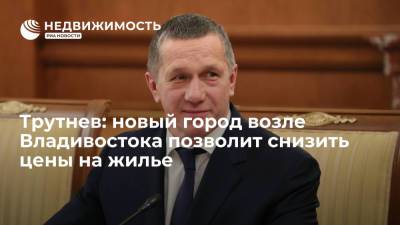 Юрий Трутнев - Алексей Чекунков - Трутнев: строительство города Спутник возле Владивостока позволит снизить цены на жилье - realty.ria.ru - Россия - Приморье край - Владивосток - Спутник