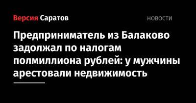 Предприниматель из Балаково задолжал по налогам полмиллиона рублей: у мужчины арестовали недвижимость - nversia.ru - Россия