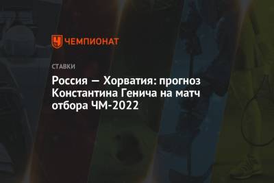 Константин Генич - Валерий Карпин - Россия — Хорватия: прогноз Константина Генича на матч отбора ЧМ-2022 - championat.com - Россия - Испания - Мальта - Хорватия - Кипр - Словакия