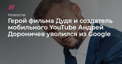 Герой фильма Дудя и создатель мобильного YouTube Андрей Дороничев уволился из Google - tvrain.ru