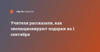 Учителя рассказали, как эволюционируют подарки на 1 сентября - ren.tv