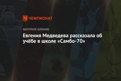 Евгения Медведева - Евгения Медведева рассказала об учёбе в школе «Самбо-70» - championat.com - Россия