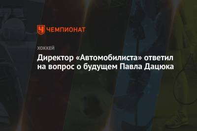 Павел Дацюк - Лев Лукин - Директор «Автомобилиста» ответил на вопрос о будущем Павла Дацюка - championat.com