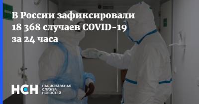 В России зафиксировали 18 368 случаев COVID-19 за 24 часа - nsn.fm - Москва - Россия - Санкт-Петербург - Московская обл.