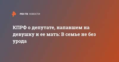 КПРФ о депутате, напавшем на девушку и ее мать: В семье не без урода - ren.tv - Россия - Смоленск